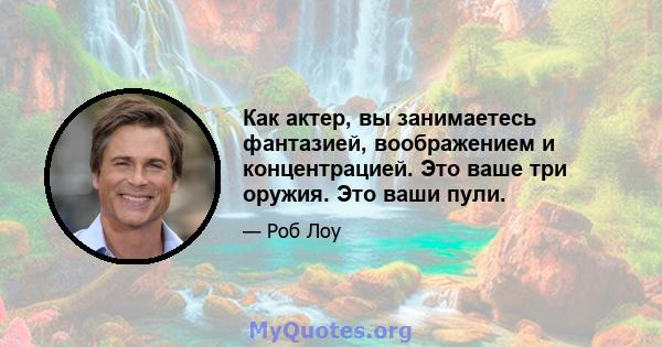 Как актер, вы занимаетесь фантазией, воображением и концентрацией. Это ваше три оружия. Это ваши пули.