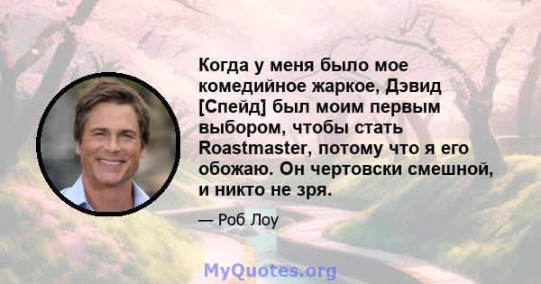 Когда у меня было мое комедийное жаркое, Дэвид [Спейд] был моим первым выбором, чтобы стать Roastmaster, потому что я его обожаю. Он чертовски смешной, и никто не зря.