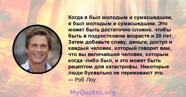 Когда я был молодым и сумасшедшим, я был молодым и сумасшедшим. Это может быть достаточно сложно, чтобы быть в подростковом возрасте и 20 лет. Затем добавьте славу, деньги, доступ и каждый человек, который говорит вам,