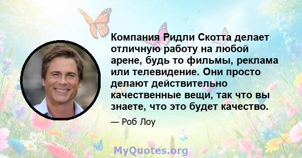 Компания Ридли Скотта делает отличную работу на любой арене, будь то фильмы, реклама или телевидение. Они просто делают действительно качественные вещи, так что вы знаете, что это будет качество.