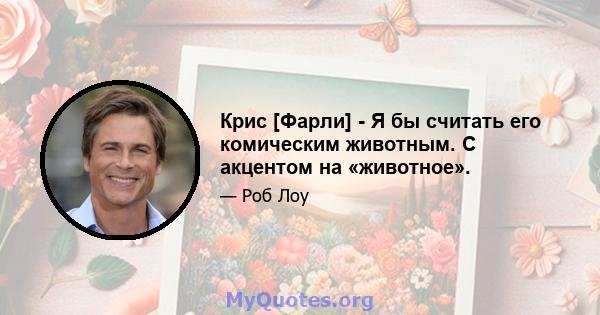 Крис [Фарли] - Я бы считать его комическим животным. С акцентом на «животное».