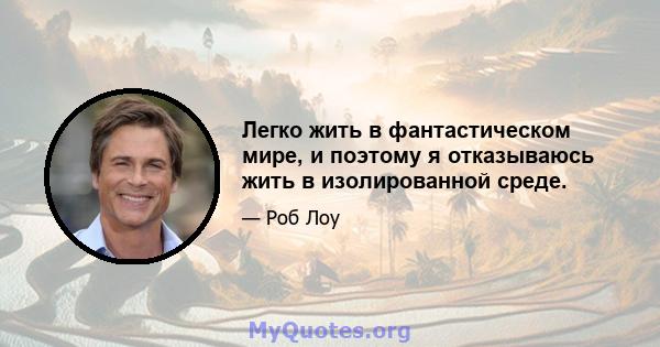 Легко жить в фантастическом мире, и поэтому я отказываюсь жить в изолированной среде.