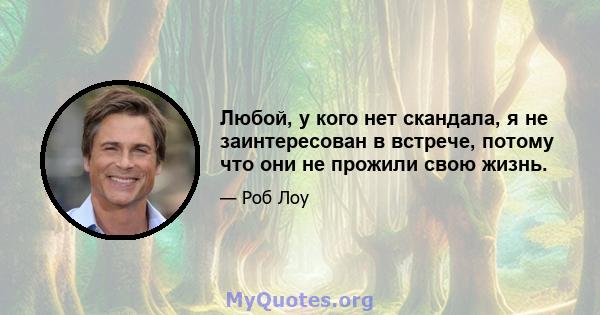 Любой, у кого нет скандала, я не заинтересован в встрече, потому что они не прожили свою жизнь.