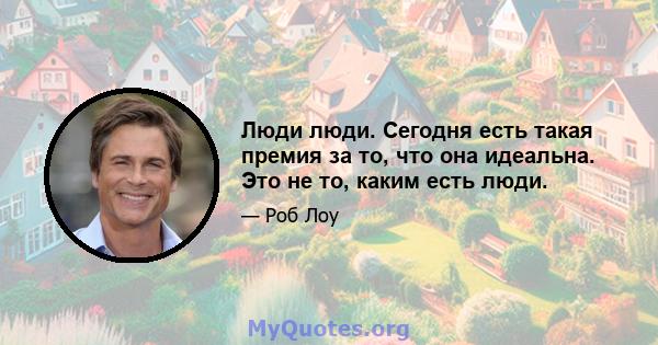 Люди люди. Сегодня есть такая премия за то, что она идеальна. Это не то, каким есть люди.