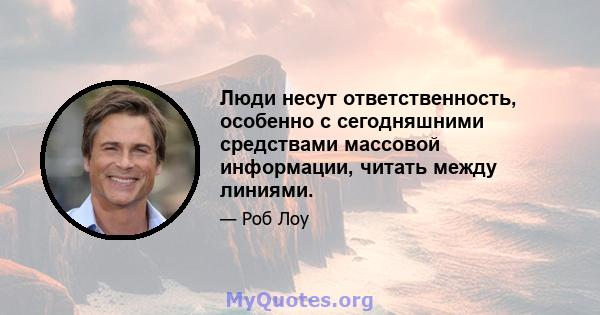 Люди несут ответственность, особенно с сегодняшними средствами массовой информации, читать между линиями.