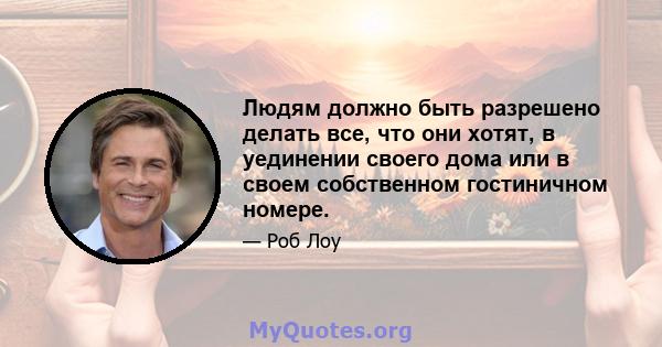 Людям должно быть разрешено делать все, что они хотят, в уединении своего дома или в своем собственном гостиничном номере.