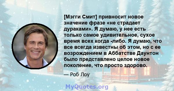 [Мэгги Смит] привносит новое значение фразе «не страдает дураками». Я думаю, у нее есть только самое удивительное, сухое время всех когда -либо. Я думаю, что все всегда известны об этом, но с ее возрождением в Аббатстве 