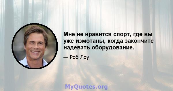 Мне не нравится спорт, где вы уже измотаны, когда закончите надевать оборудование.