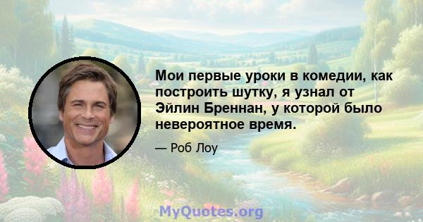 Мои первые уроки в комедии, как построить шутку, я узнал от Эйлин Бреннан, у которой было невероятное время.