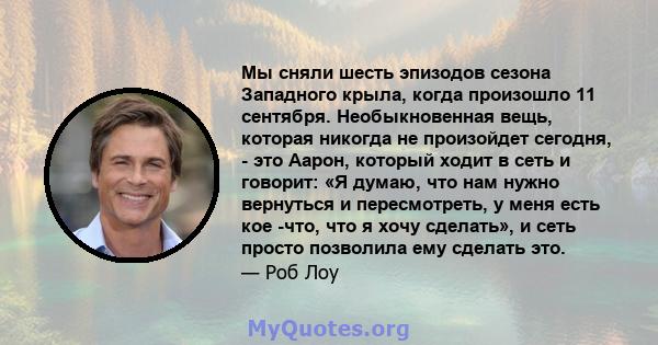Мы сняли шесть эпизодов сезона Западного крыла, когда произошло 11 сентября. Необыкновенная вещь, которая никогда не произойдет сегодня, - это Аарон, который ходит в сеть и говорит: «Я думаю, что нам нужно вернуться и