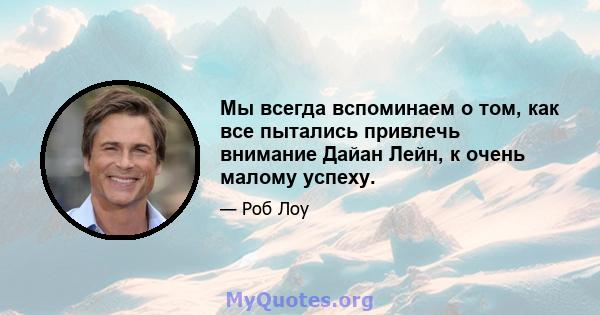 Мы всегда вспоминаем о том, как все пытались привлечь внимание Дайан Лейн, к очень малому успеху.