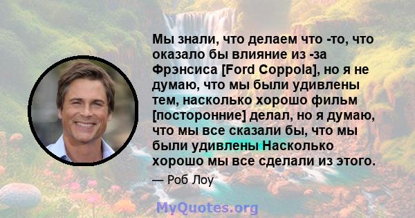 Мы знали, что делаем что -то, что оказало бы влияние из -за Фрэнсиса [Ford Coppola], но я не думаю, что мы были удивлены тем, насколько хорошо фильм [посторонние] делал, но я думаю, что мы все сказали бы, что мы были