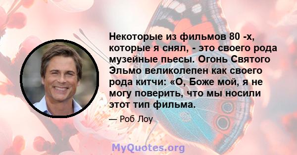 Некоторые из фильмов 80 -х, которые я снял, - это своего рода музейные пьесы. Огонь Святого Эльмо ​​великолепен как своего рода китчи: «О, Боже мой, я не могу поверить, что мы носили этот тип фильма.