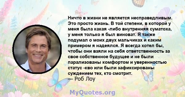 Ничто в жизни не является несправедливым. Это просто жизнь. В той степени, в которой у меня была какая -либо внутренняя суматоха, у меня только я был виноват. Я также подумал о моих двух мальчиках и каким примером я