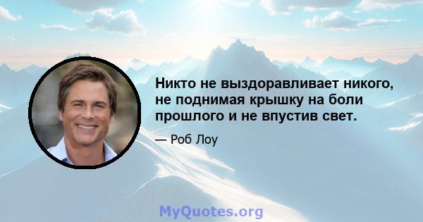 Никто не выздоравливает никого, не поднимая крышку на боли прошлого и не впустив свет.