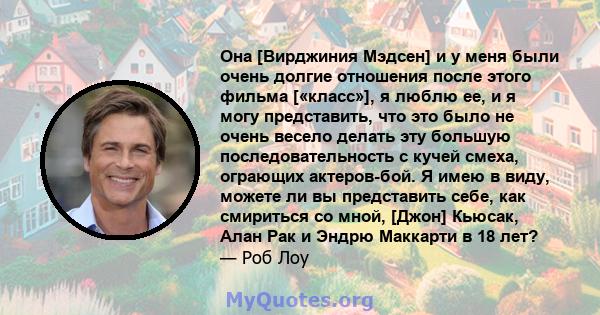 Она [Вирджиния Мэдсен] и у меня были очень долгие отношения после этого фильма [«класс»], я люблю ее, и я могу представить, что это было не очень весело делать эту большую последовательность с кучей смеха, ограющих