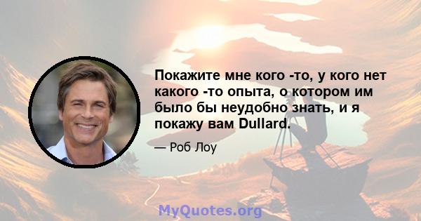 Покажите мне кого -то, у кого нет какого -то опыта, о котором им было бы неудобно знать, и я покажу вам Dullard.