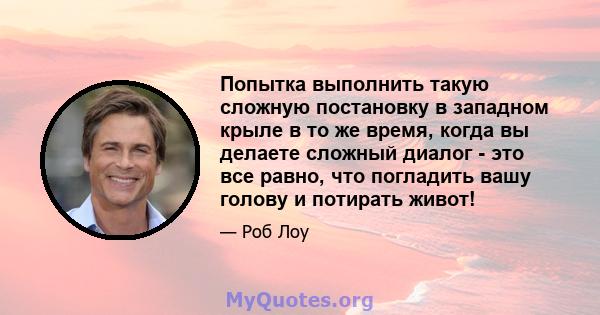 Попытка выполнить такую ​​сложную постановку в западном крыле в то же время, когда вы делаете сложный диалог - это все равно, что погладить вашу голову и потирать живот!