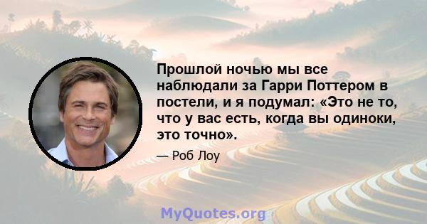 Прошлой ночью мы все наблюдали за Гарри Поттером в постели, и я подумал: «Это не то, что у вас есть, когда вы одиноки, это точно».