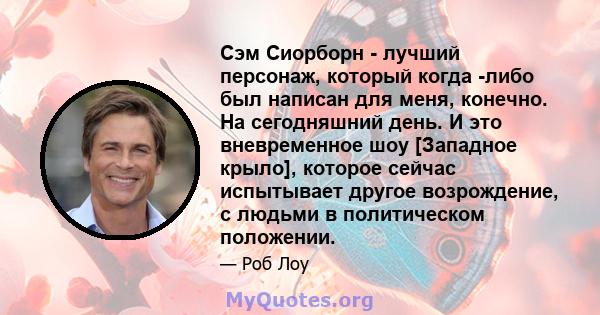 Сэм Сиорборн - лучший персонаж, который когда -либо был написан для меня, конечно. На сегодняшний день. И это вневременное шоу [Западное крыло], которое сейчас испытывает другое возрождение, с людьми в политическом