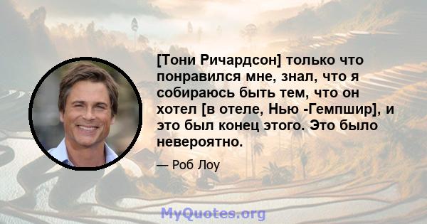 [Тони Ричардсон] только что понравился мне, знал, что я собираюсь быть тем, что он хотел [в отеле, Нью -Гемпшир], и это был конец этого. Это было невероятно.