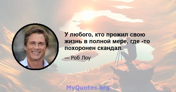 У любого, кто прожил свою жизнь в полной мере, где -то похоронен скандал.