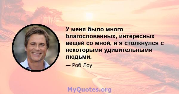 У меня было много благословенных, интересных вещей со мной, и я столкнулся с некоторыми удивительными людьми.