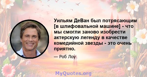 Уильям ДеВан был потрясающим [в шлифовальной машине] - что мы смогли заново изобрести актерскую легенду в качестве комедийной звезды - это очень приятно.