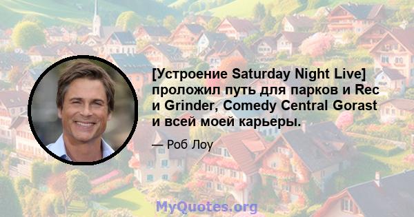 [Устроение Saturday Night Live] проложил путь для парков и Rec и Grinder, Comedy Central Gorast и всей моей карьеры.