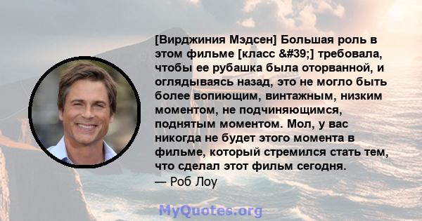 [Вирджиния Мэдсен] Большая роль в этом фильме [класс '] требовала, чтобы ее рубашка была оторванной, и оглядываясь назад, это не могло быть более вопиющим, винтажным, низким моментом, не подчиняющимся, поднятым