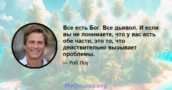 Все есть Бог. Все дьявол. И если вы не понимаете, что у вас есть обе части, это то, что действительно вызывает проблемы.