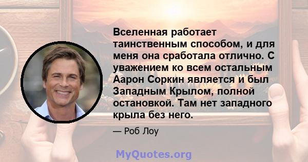 Вселенная работает таинственным способом, и для меня она сработала отлично. С уважением ко всем остальным Аарон Соркин является и был Западным Крылом, полной остановкой. Там нет западного крыла без него.