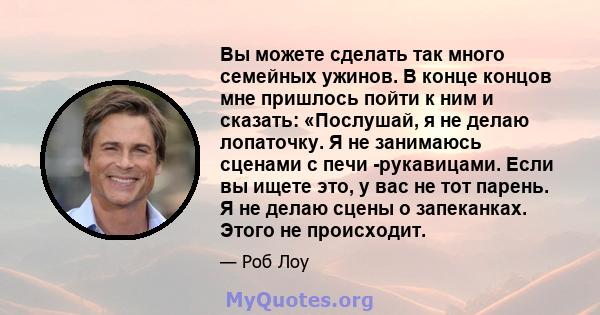 Вы можете сделать так много семейных ужинов. В конце концов мне пришлось пойти к ним и сказать: «Послушай, я не делаю лопаточку. Я не занимаюсь сценами с печи -рукавицами. Если вы ищете это, у вас не тот парень. Я не