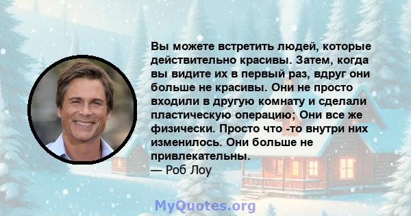 Вы можете встретить людей, которые действительно красивы. Затем, когда вы видите их в первый раз, вдруг они больше не красивы. Они не просто входили в другую комнату и сделали пластическую операцию; Они все же