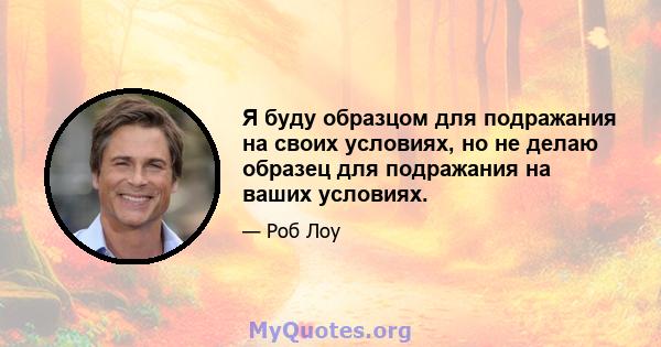 Я буду образцом для подражания на своих условиях, но не делаю образец для подражания на ваших условиях.