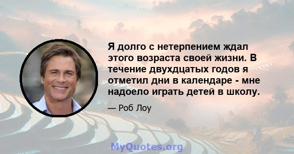 Я долго с нетерпением ждал этого возраста своей жизни. В течение двухдцатых годов я отметил дни в календаре - мне надоело играть детей в школу.