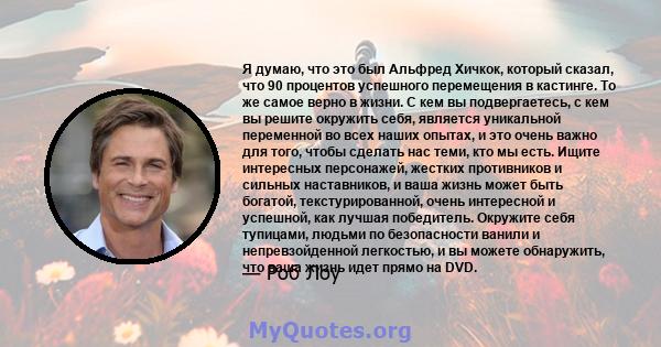 Я думаю, что это был Альфред Хичкок, который сказал, что 90 процентов успешного перемещения в кастинге. То же самое верно в жизни. С кем вы подвергаетесь, с кем вы решите окружить себя, является уникальной переменной во 