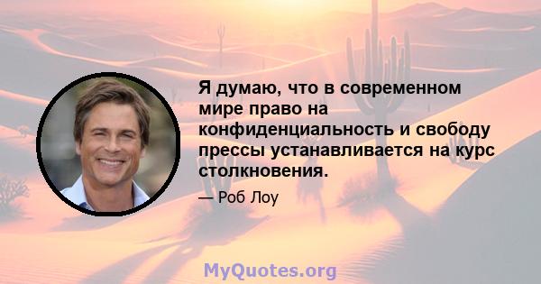 Я думаю, что в современном мире право на конфиденциальность и свободу прессы устанавливается на курс столкновения.