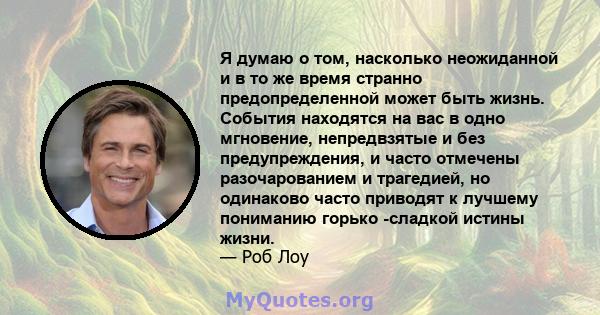 Я думаю о том, насколько неожиданной и в то же время странно предопределенной может быть жизнь. События находятся на вас в одно мгновение, непредвзятые и без предупреждения, и часто отмечены разочарованием и трагедией,