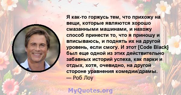 Я как-то горжусь тем, что прихожу на вещи, которые являются хорошо смазанными машинами, и нахожу способ принести то, что я приношу и вписываюсь, и поднять их на другой уровень, если смогу. И этот [Code Black] был еще