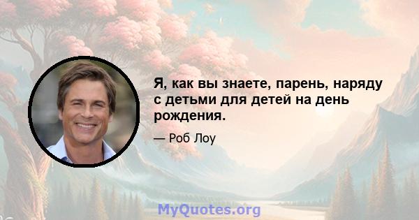 Я, как вы знаете, парень, наряду с детьми для детей на день рождения.