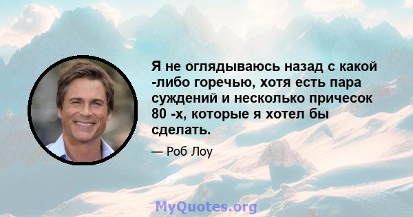 Я не оглядываюсь назад с какой -либо горечью, хотя есть пара суждений и несколько причесок 80 -х, которые я хотел бы сделать.