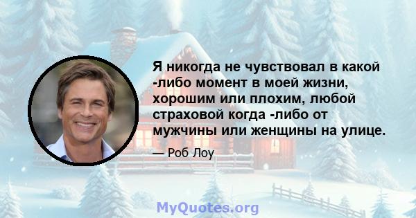 Я никогда не чувствовал в какой -либо момент в моей жизни, хорошим или плохим, любой страховой когда -либо от мужчины или женщины на улице.