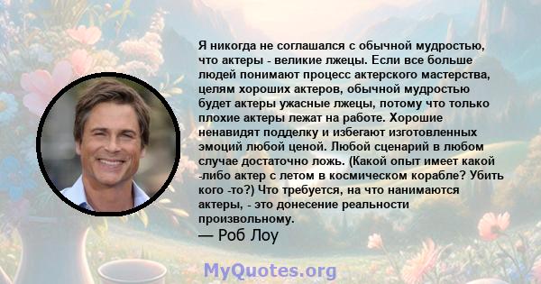 Я никогда не соглашался с обычной мудростью, что актеры - великие лжецы. Если все больше людей понимают процесс актерского мастерства, целям хороших актеров, обычной мудростью будет актеры ужасные лжецы, потому что