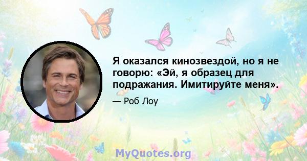 Я оказался кинозвездой, но я не говорю: «Эй, я образец для подражания. Имитируйте меня».