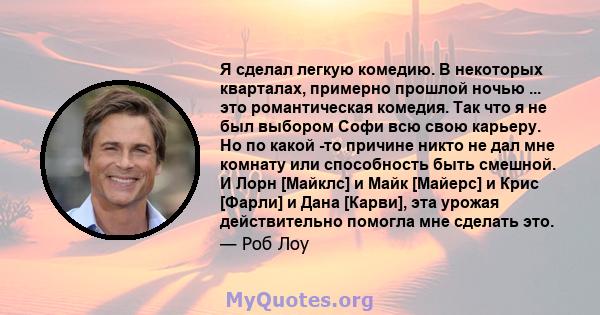 Я сделал легкую комедию. В некоторых кварталах, примерно прошлой ночью ... это романтическая комедия. Так что я не был выбором Софи всю свою карьеру. Но по какой -то причине никто не дал мне комнату или способность быть 