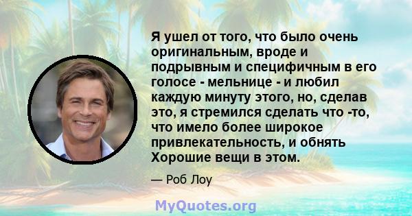 Я ушел от того, что было очень оригинальным, вроде и подрывным и специфичным в его голосе - мельнице - и любил каждую минуту этого, но, сделав это, я стремился сделать что -то, что имело более широкое привлекательность, 