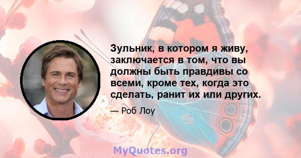 Зульник, в котором я живу, заключается в том, что вы должны быть правдивы со всеми, кроме тех, когда это сделать, ранит их или других.