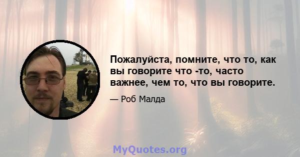 Пожалуйста, помните, что то, как вы говорите что -то, часто важнее, чем то, что вы говорите.