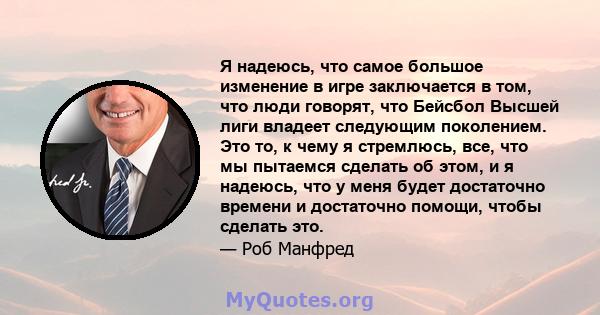 Я надеюсь, что самое большое изменение в игре заключается в том, что люди говорят, что Бейсбол Высшей лиги владеет следующим поколением. Это то, к чему я стремлюсь, все, что мы пытаемся сделать об этом, и я надеюсь, что 